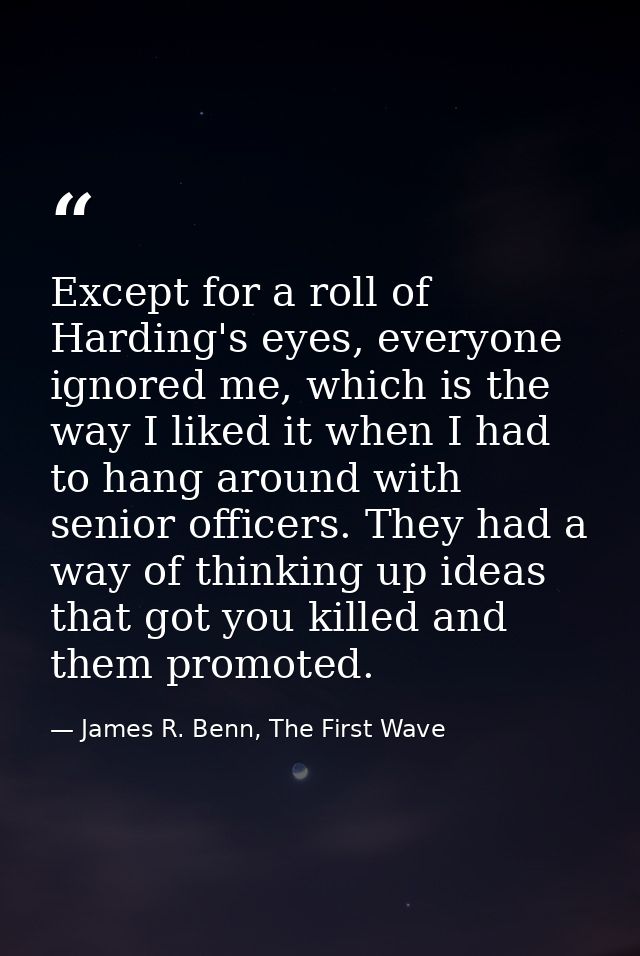Except for a roll of Harding's eyes, everyone ignored me, which is the way I liked it when I had to hang around with sen — James R. Benn, The First Wave
