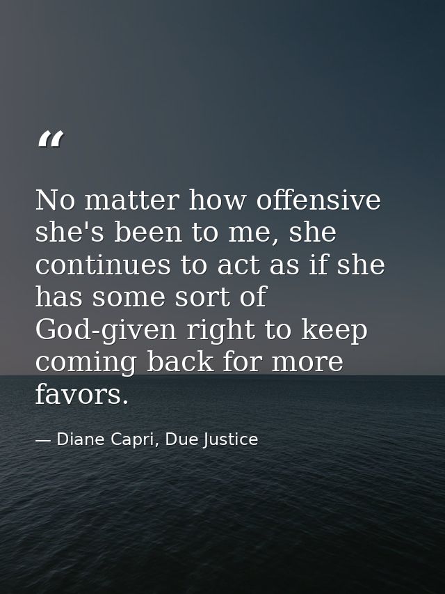 No matter how offensive she's been to me, she continues to act as if she has some sort of God-given right to keep coming — Diane Capri, Due Justice