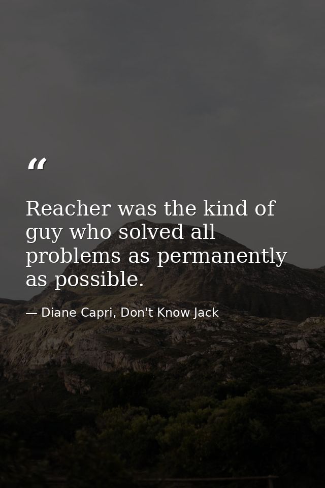 Reacher was the kind of guy who solved all problems as permanently as possible. — Diane Capri, Don't Know Jack