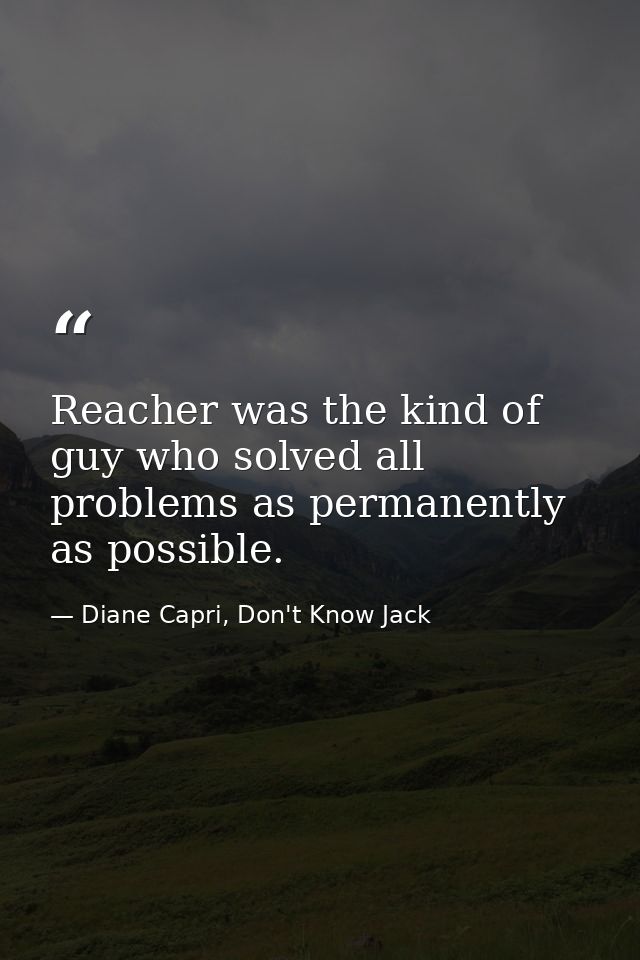 Reacher was the kind of guy who solved all problems as permanently as possible. — Diane Capri, Don't Know Jack