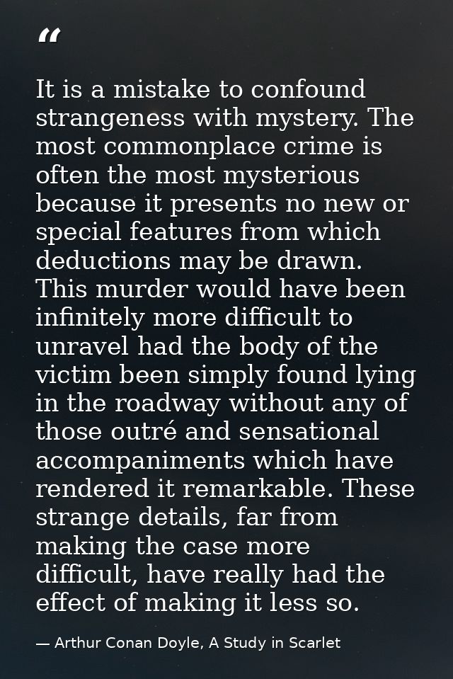 It is a mistake to confound strangeness with mystery. The most commonplace crime is often the most mysterious because it — Arthur Conan Doyle, A Study in Scarlet