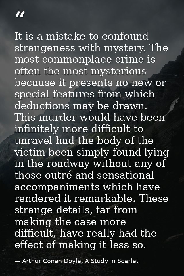 It is a mistake to confound strangeness with mystery. The most commonplace crime is often the most mysterious because it — Arthur Conan Doyle, A Study in Scarlet