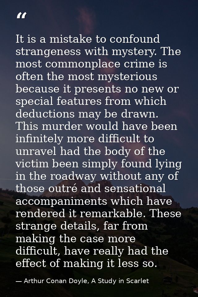 It is a mistake to confound strangeness with mystery. The most commonplace crime is often the most mysterious because it — Arthur Conan Doyle, A Study in Scarlet