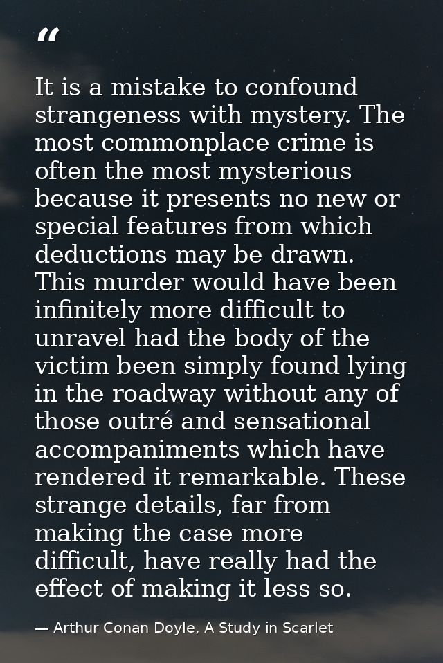 It is a mistake to confound strangeness with mystery. The most commonplace crime is often the most mysterious because it — Arthur Conan Doyle, A Study in Scarlet
