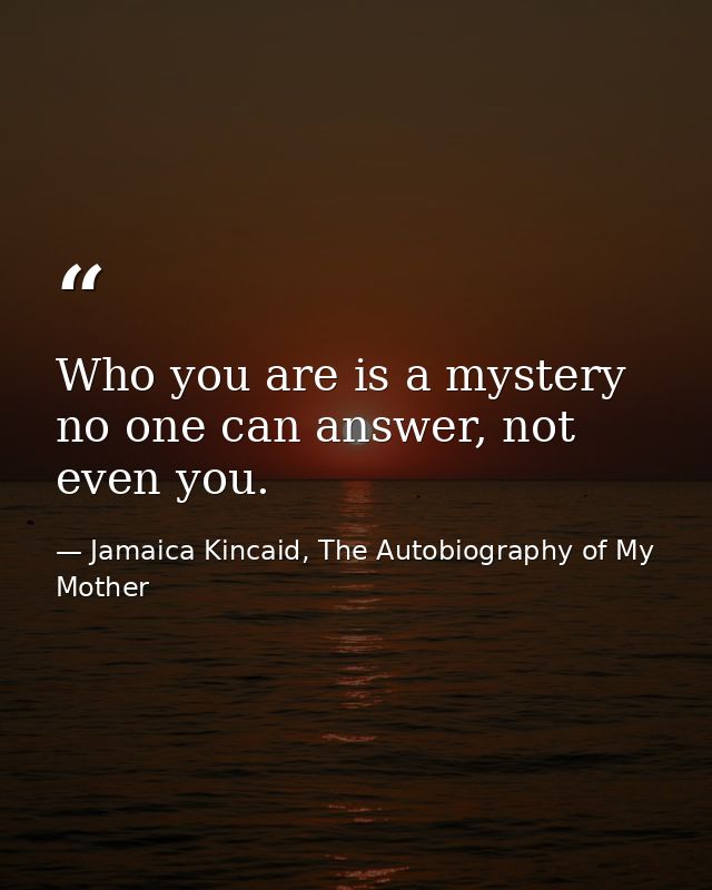 Who you are is a mystery no one can answer, not even you. — Jamaica Kincaid, The Autobiography of My Mother