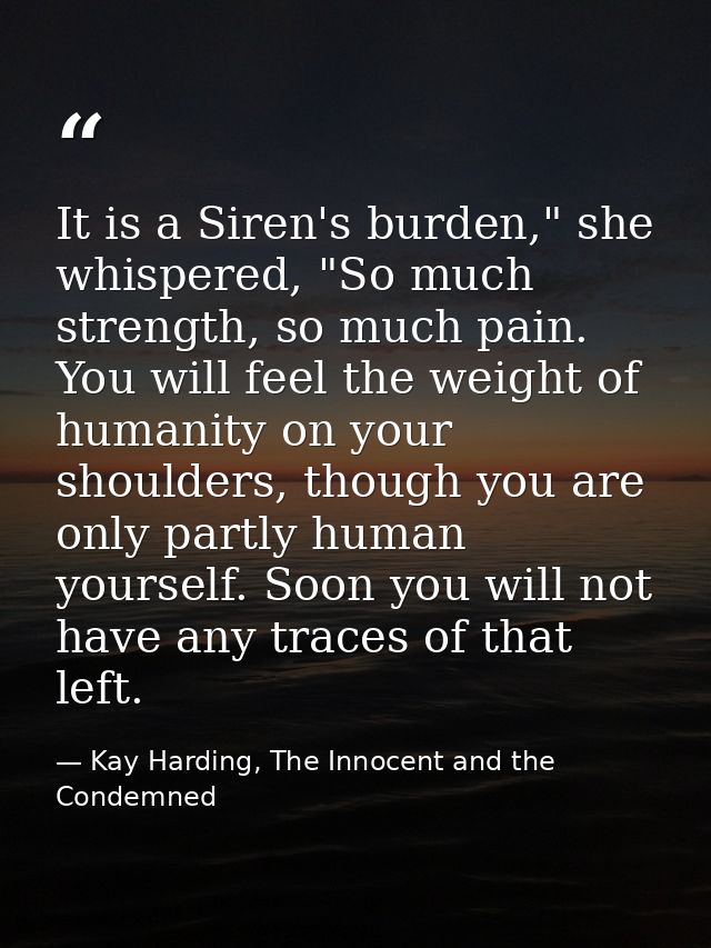 It is a Siren's burden," she whispered, "So much strength, so much pain. You will feel the weight of humanity on your sh — Kay Harding, The Innocent and the Condemned