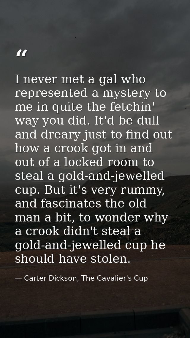 I never met a gal who represented a mystery to me in quite the fetchin' way you did. It'd be dull and dreary just to fin — Carter Dickson, The Cavalier's Cup