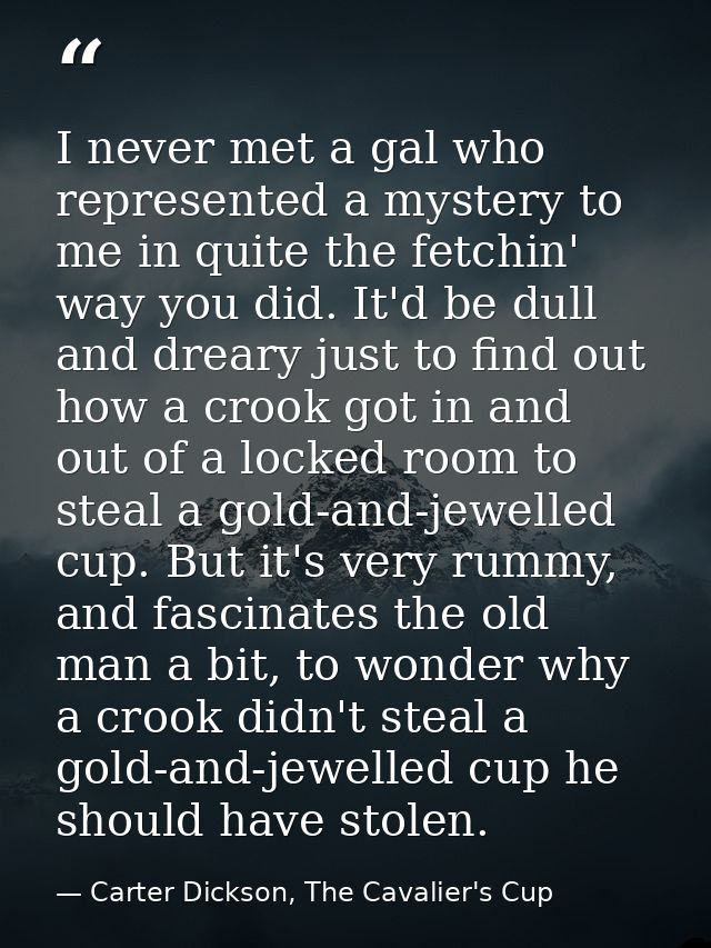 I never met a gal who represented a mystery to me in quite the fetchin' way you did. It'd be dull and dreary just to fin — Carter Dickson, The Cavalier's Cup