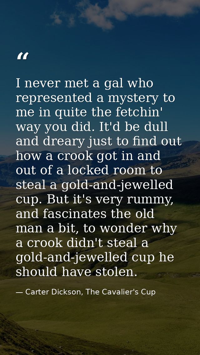 I never met a gal who represented a mystery to me in quite the fetchin' way you did. It'd be dull and dreary just to fin — Carter Dickson, The Cavalier's Cup