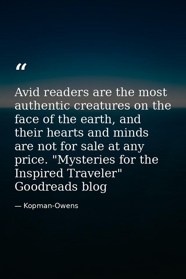 Avid readers are the most authentic creatures on the face of the earth, and their hearts and minds are not for sale at a — Kopman-Owens