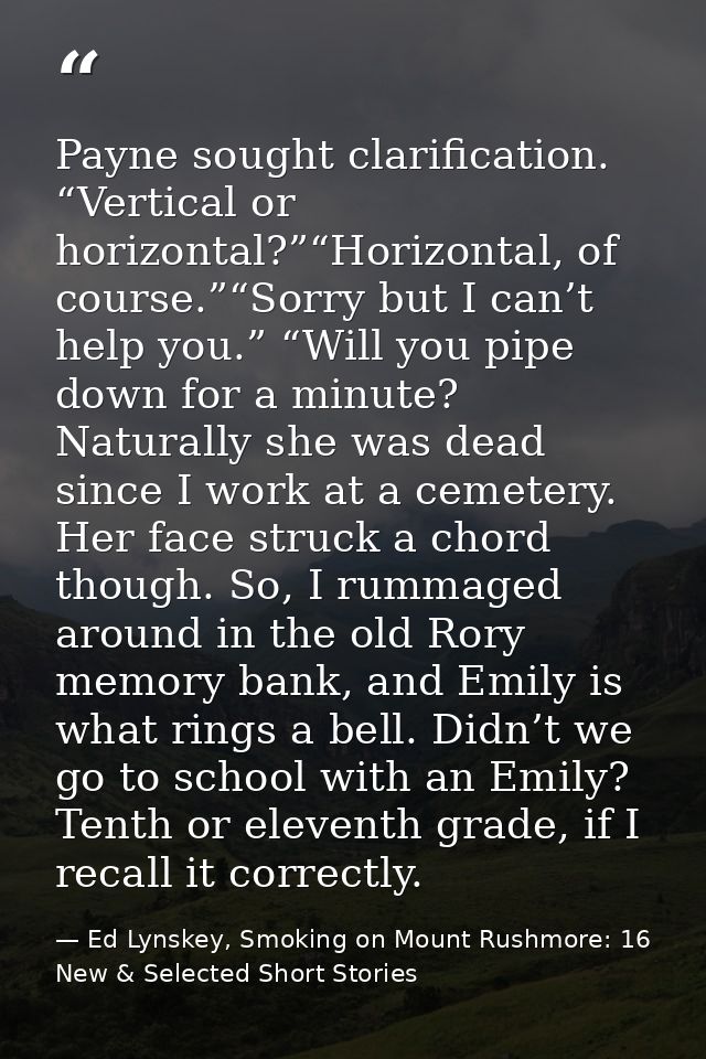 Payne sought clarification. “Vertical or horizontal?”“Horizontal, of course.”“Sorry but I can’t help you.” “Will you pip — Ed Lynskey, Smoking on Mount Rushmore: 16 New & Selected Short Stories