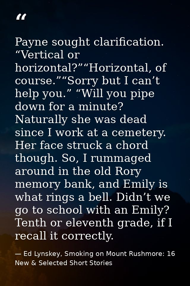 Payne sought clarification. “Vertical or horizontal?”“Horizontal, of course.”“Sorry but I can’t help you.” “Will you pip — Ed Lynskey, Smoking on Mount Rushmore: 16 New & Selected Short Stories