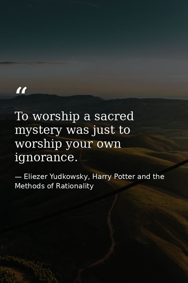 To worship a sacred mystery was just to worship your own ignorance. — Eliezer Yudkowsky, Harry Potter and the Methods of Rationality