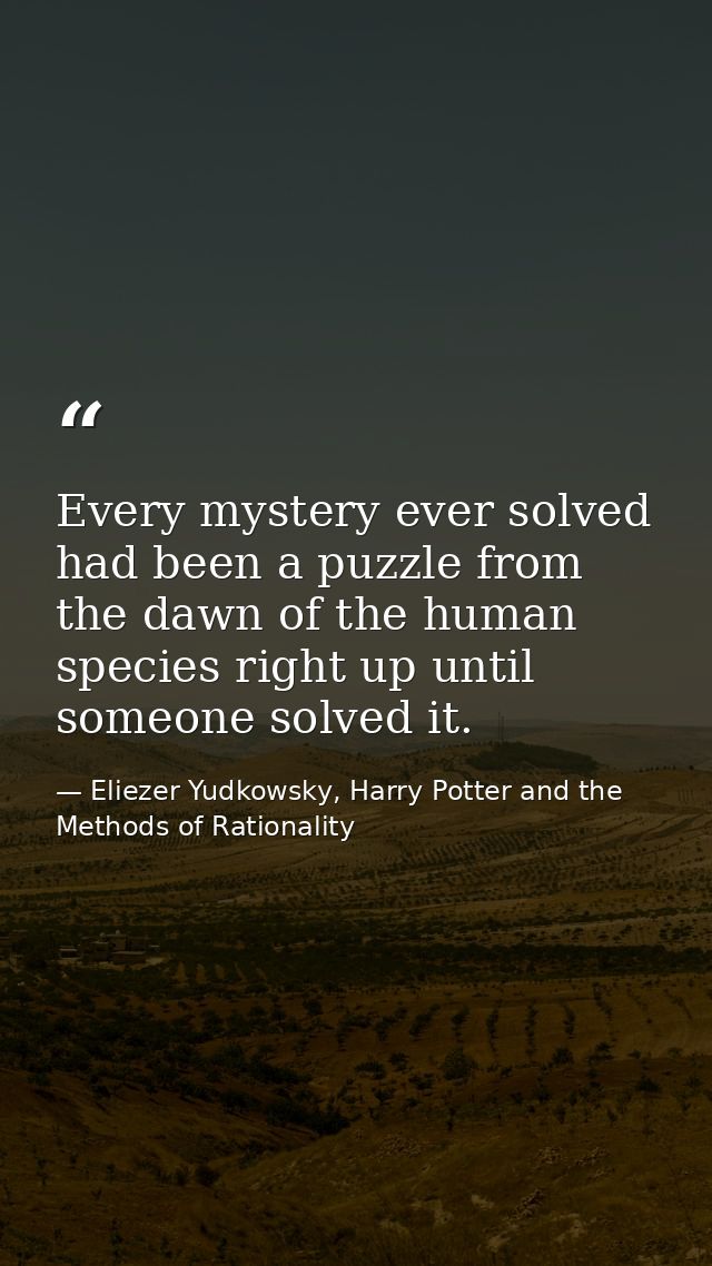 Every mystery ever solved had been a puzzle from the dawn of the human species right up until someone solved it. — Eliezer Yudkowsky, Harry Potter and the Methods of Rationality