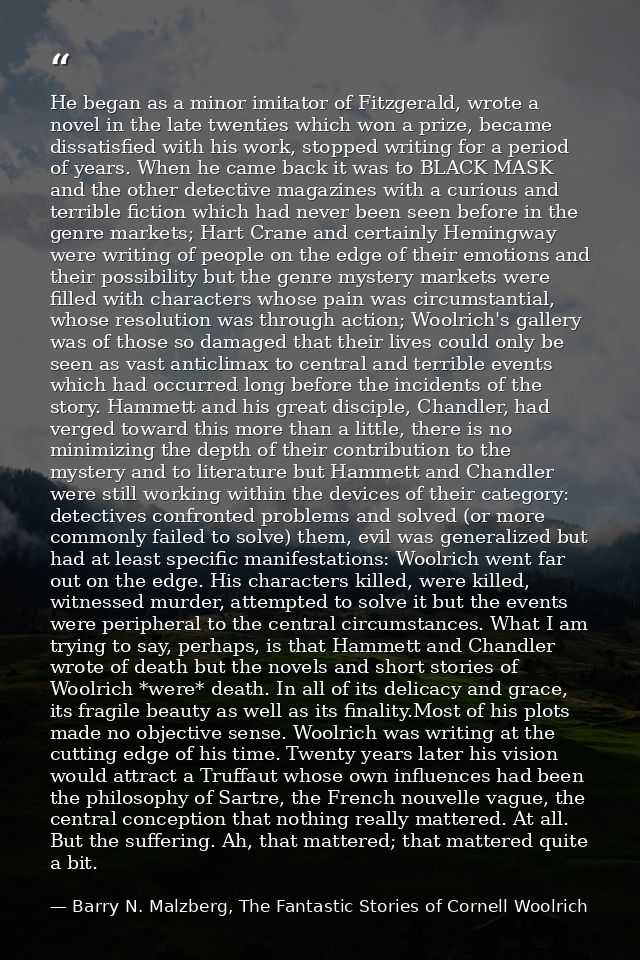 He began as a minor imitator of Fitzgerald, wrote a novel in the late twenties which won a prize, became dissatisfied wi — Barry N. Malzberg, The Fantastic Stories of Cornell Woolrich