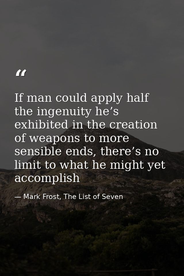 If man could apply half the ingenuity he’s exhibited in the creation of weapons to more sensible ends, there’s no limit  — Mark Frost, The List of Seven