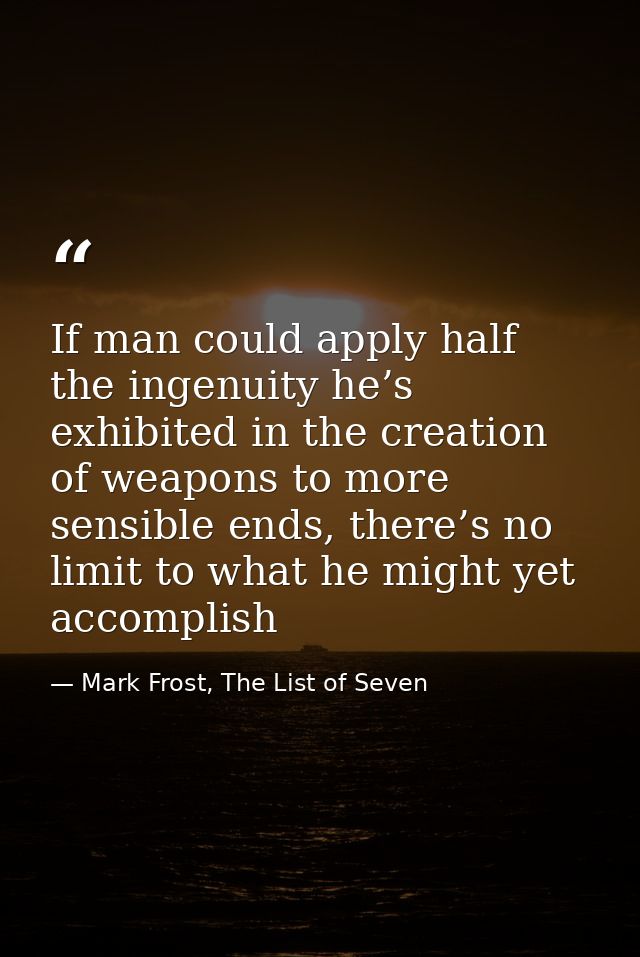 If man could apply half the ingenuity he’s exhibited in the creation of weapons to more sensible ends, there’s no limit  — Mark Frost, The List of Seven