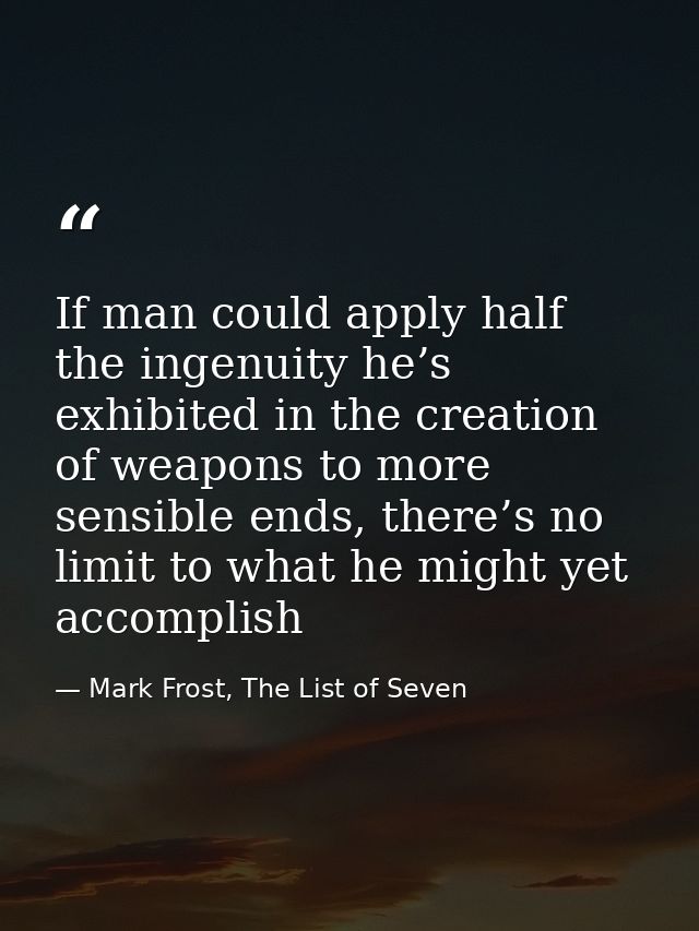 If man could apply half the ingenuity he’s exhibited in the creation of weapons to more sensible ends, there’s no limit  — Mark Frost, The List of Seven