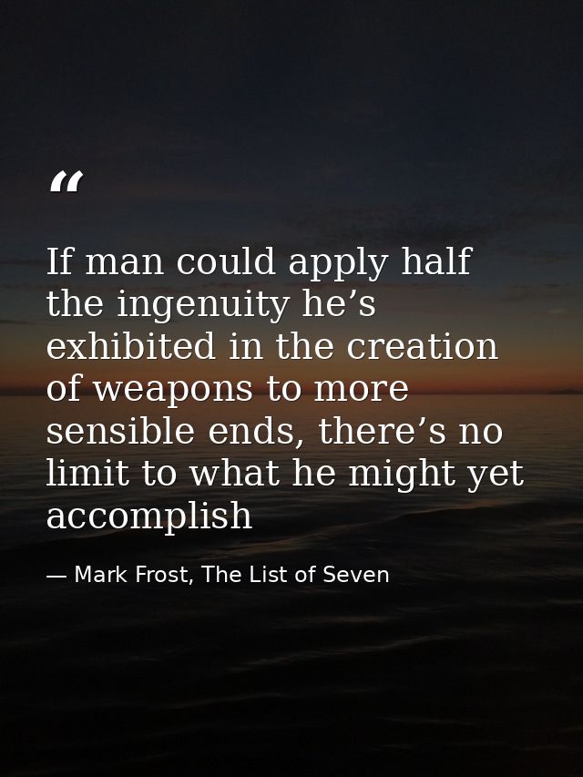 If man could apply half the ingenuity he’s exhibited in the creation of weapons to more sensible ends, there’s no limit  — Mark Frost, The List of Seven