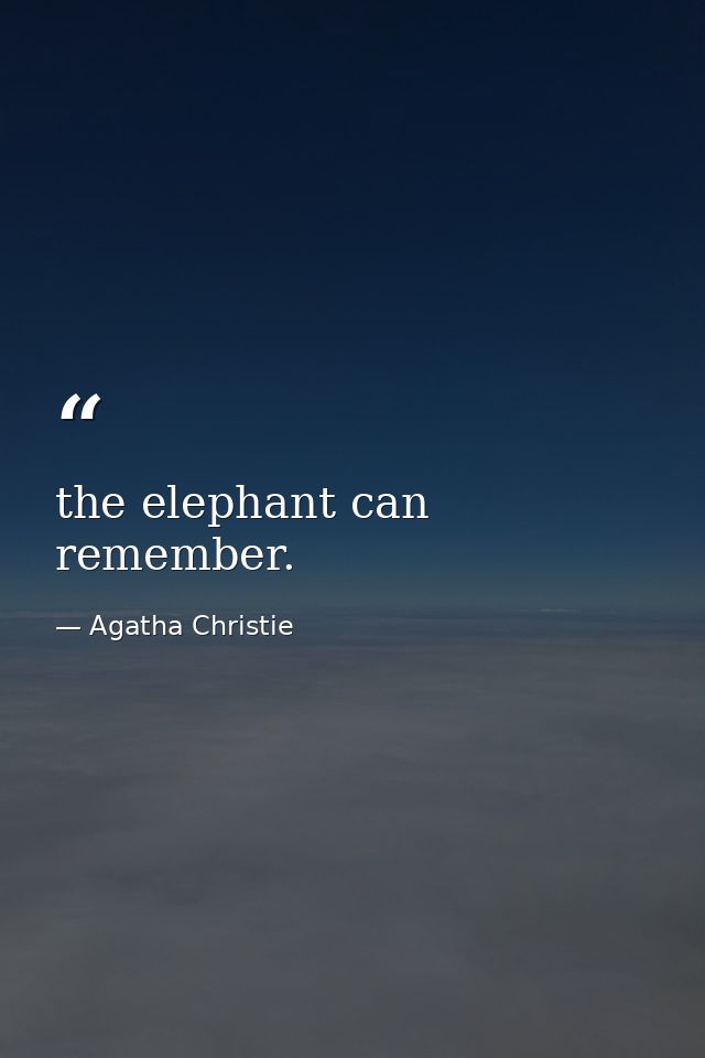the elephant can remember. — Agatha Christie