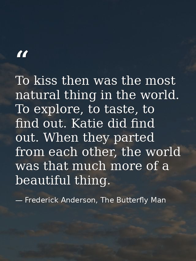 To kiss then was the most natural thing in the world. To explore, to taste, to find out. Katie did find out. When they p — Frederick Anderson, The Butterfly Man