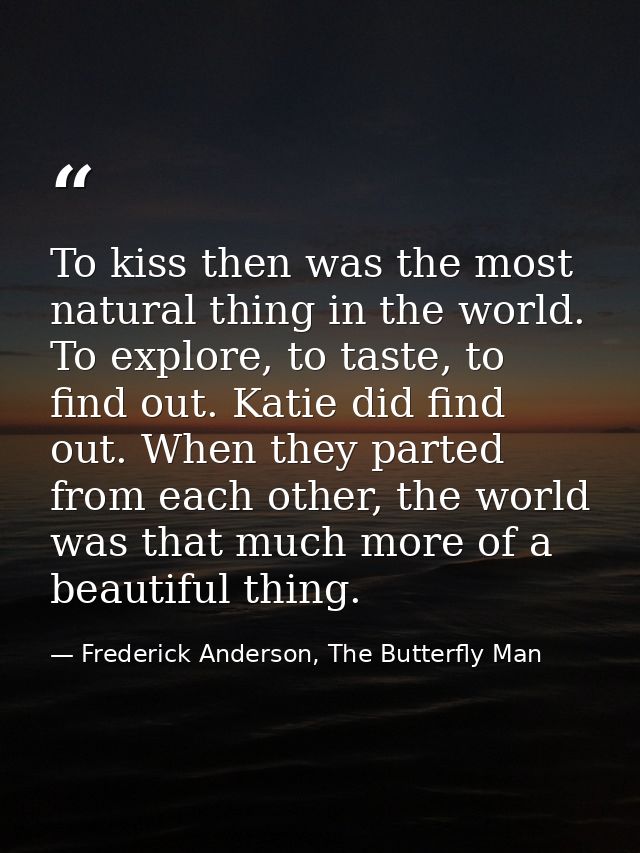 To kiss then was the most natural thing in the world. To explore, to taste, to find out. Katie did find out. When they p — Frederick Anderson, The Butterfly Man