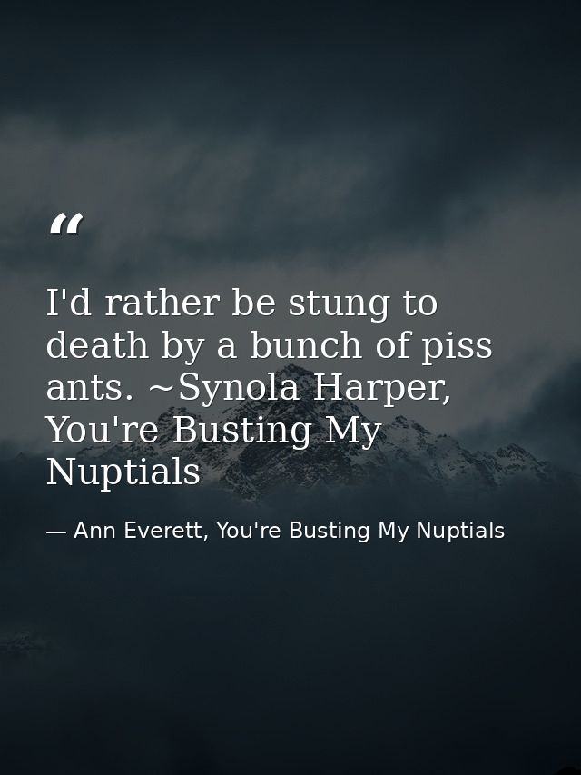 I'd rather be stung to death by a bunch of piss ants. ~Synola Harper, You're Busting My Nuptials — Ann Everett, You're Busting My Nuptials
