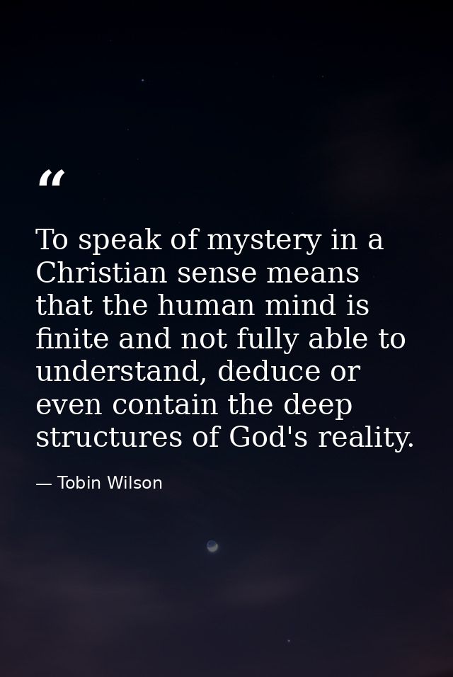 To speak of mystery in a Christian sense means that the human mind is finite and not fully able to understand, deduce or — Tobin Wilson