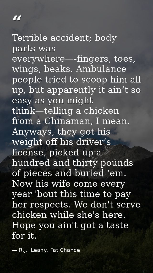 Terrible accident; body parts was everywhere—-fingers, toes, wings, beaks. Ambulance people tried to scoop him all up, b — R.J.  Leahy, Fat Chance