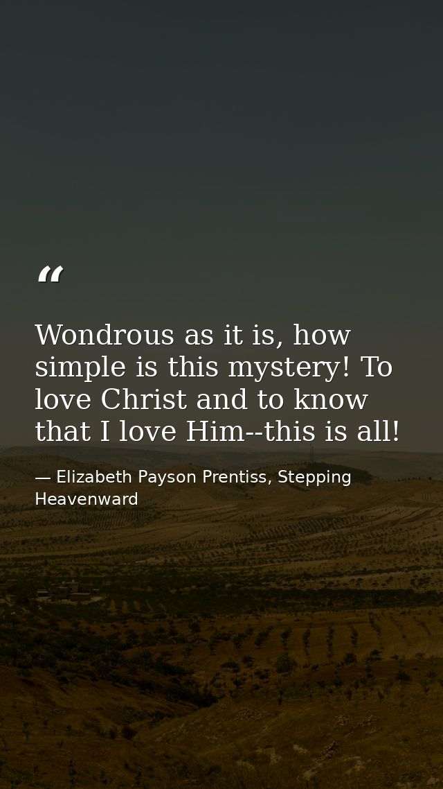 Wondrous as it is, how simple is this mystery! To love Christ and to know that I love Him--this is all! — Elizabeth Payson Prentiss, Stepping Heavenward