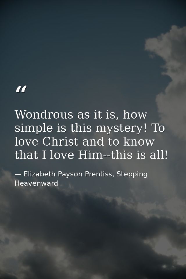 Wondrous as it is, how simple is this mystery! To love Christ and to know that I love Him--this is all! — Elizabeth Payson Prentiss, Stepping Heavenward
