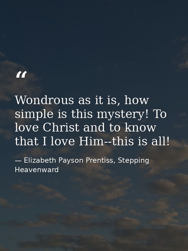 Wondrous as it is, how simple is this mystery! To love Christ and to know that I love Him--this is all! — Elizabeth Payson Prentiss, Stepping Heavenward