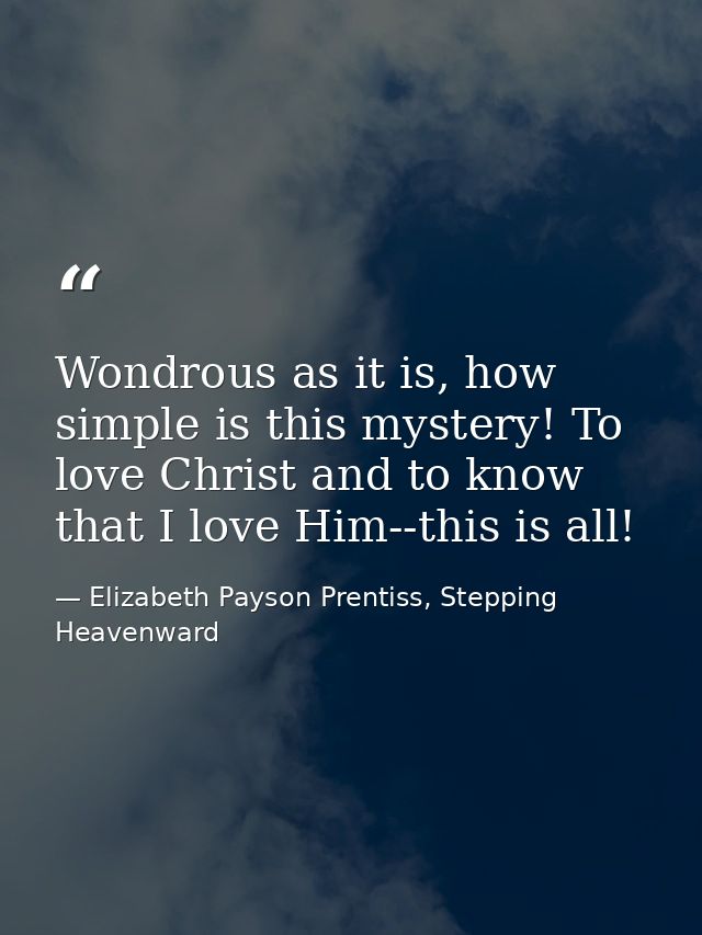 Wondrous as it is, how simple is this mystery! To love Christ and to know that I love Him--this is all! — Elizabeth Payson Prentiss, Stepping Heavenward