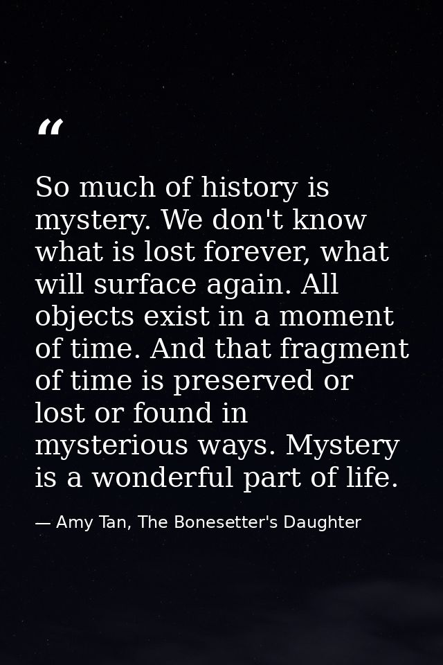 So much of history is mystery. We don't know what is lost forever, what will surface again. All objects exist in a momen — Amy Tan, The Bonesetter's Daughter
