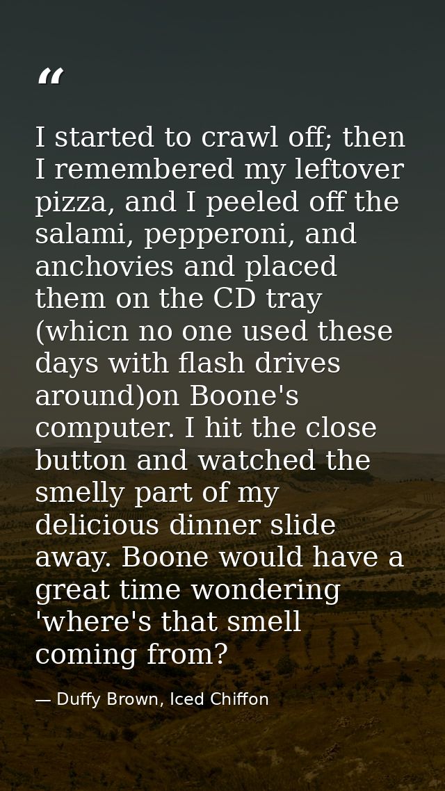 I started to crawl off; then I remembered my leftover pizza, and I peeled off the salami, pepperoni, and anchovies and p — Duffy Brown, Iced Chiffon