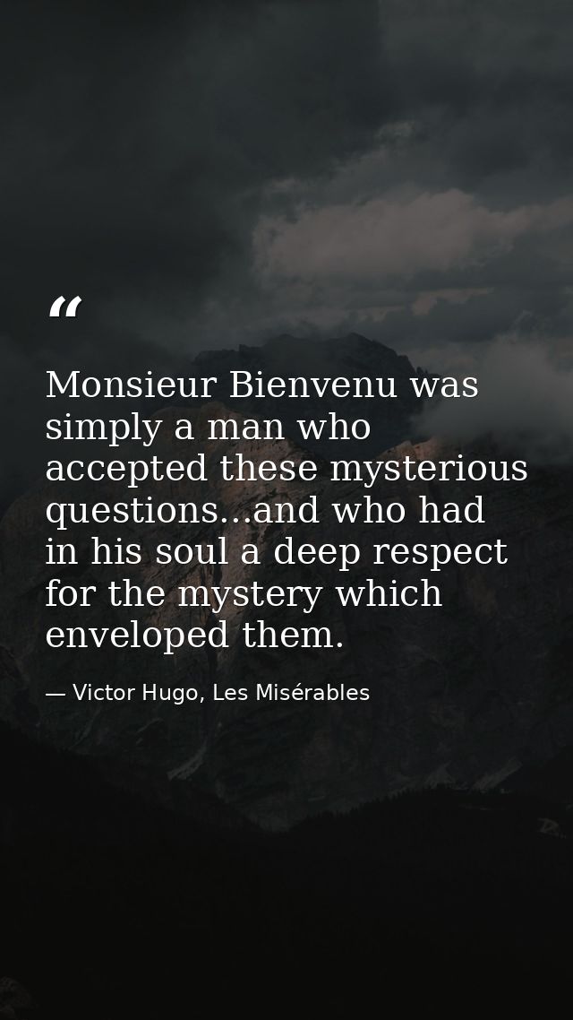 Monsieur Bienvenu was simply a man who accepted these mysterious questions...and who had in his soul a deep respect for  — Victor Hugo, Les Misérables