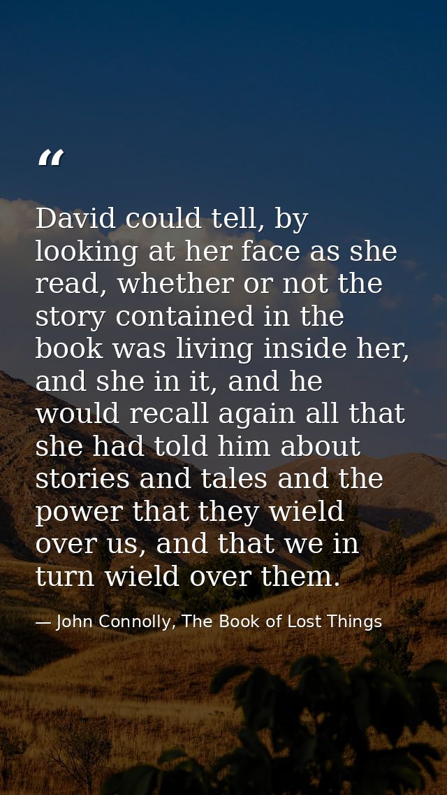 David could tell, by looking at her face as she read, whether or not the story contained in the book was living inside h — John Connolly, The Book of Lost Things