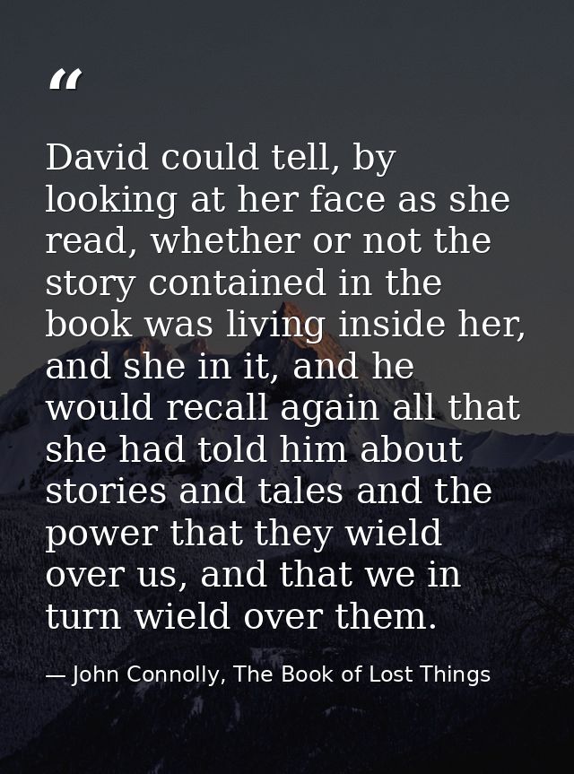 David could tell, by looking at her face as she read, whether or not the story contained in the book was living inside h — John Connolly, The Book of Lost Things