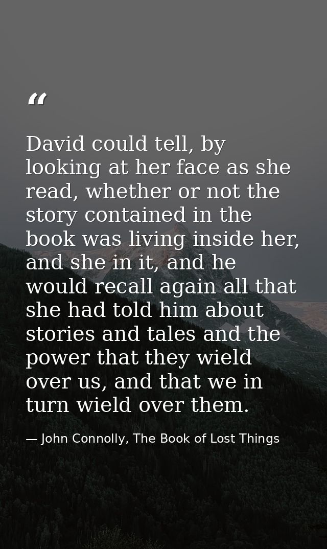 David could tell, by looking at her face as she read, whether or not the story contained in the book was living inside h — John Connolly, The Book of Lost Things