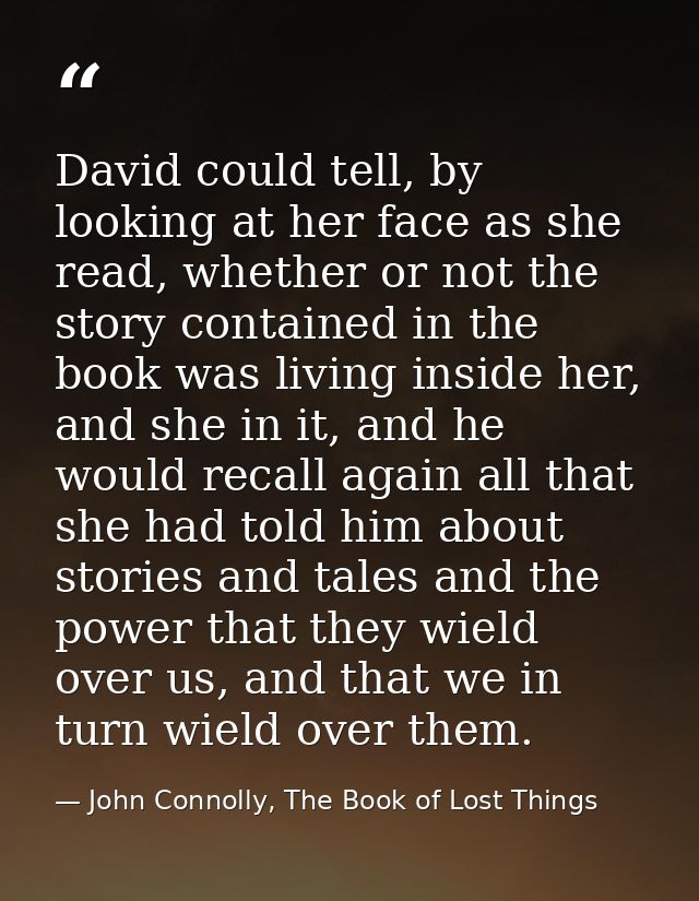 David could tell, by looking at her face as she read, whether or not the story contained in the book was living inside h — John Connolly, The Book of Lost Things