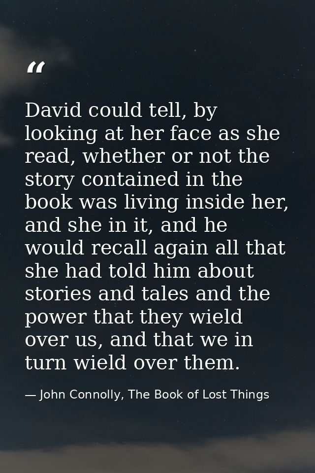 David could tell, by looking at her face as she read, whether or not the story contained in the book was living inside h — John Connolly, The Book of Lost Things