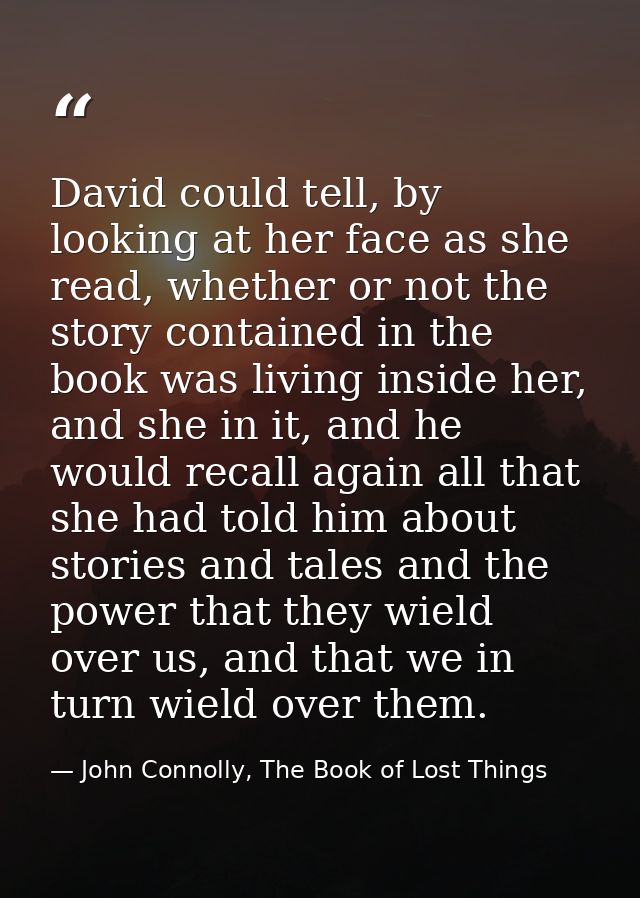 David could tell, by looking at her face as she read, whether or not the story contained in the book was living inside h — John Connolly, The Book of Lost Things