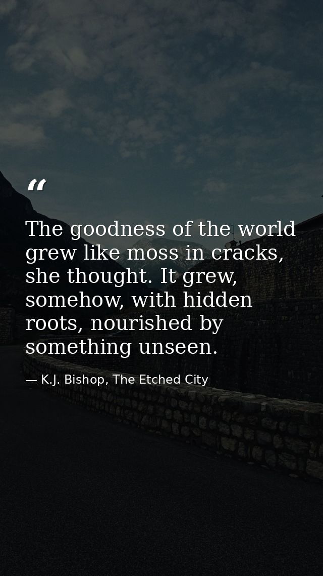 The goodness of the world grew like moss in cracks, she thought. It grew, somehow, with hidden roots, nourished by somet — K.J. Bishop, The Etched City