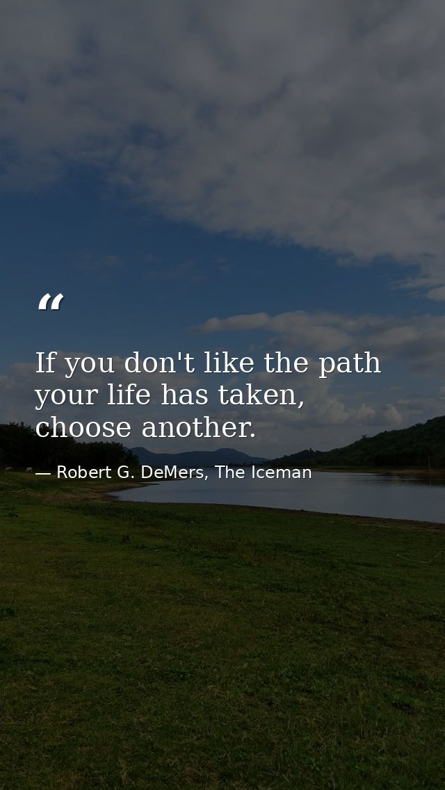 If you don't like the path your life has taken, choose another. — Robert G. DeMers, The Iceman