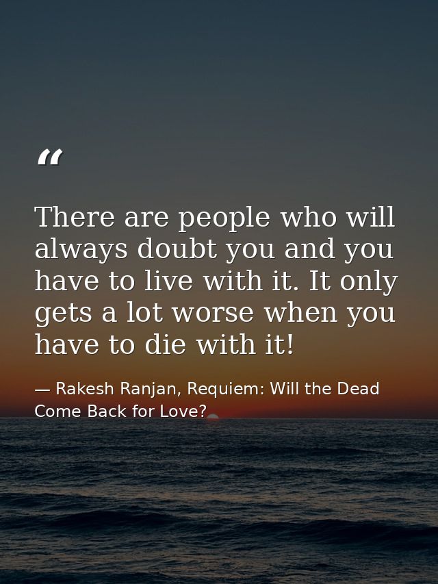 There are people who will always doubt you and you have to live with it. It only gets a lot worse when you have to die w — Rakesh Ranjan, Requiem: Will the Dead Come Back for Love?