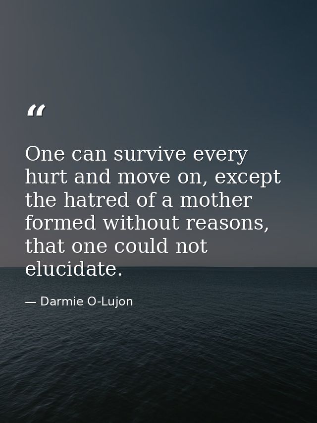 One can survive every hurt and move on, except the hatred of a mother formed without reasons, that one could not elucida — Darmie O-Lujon