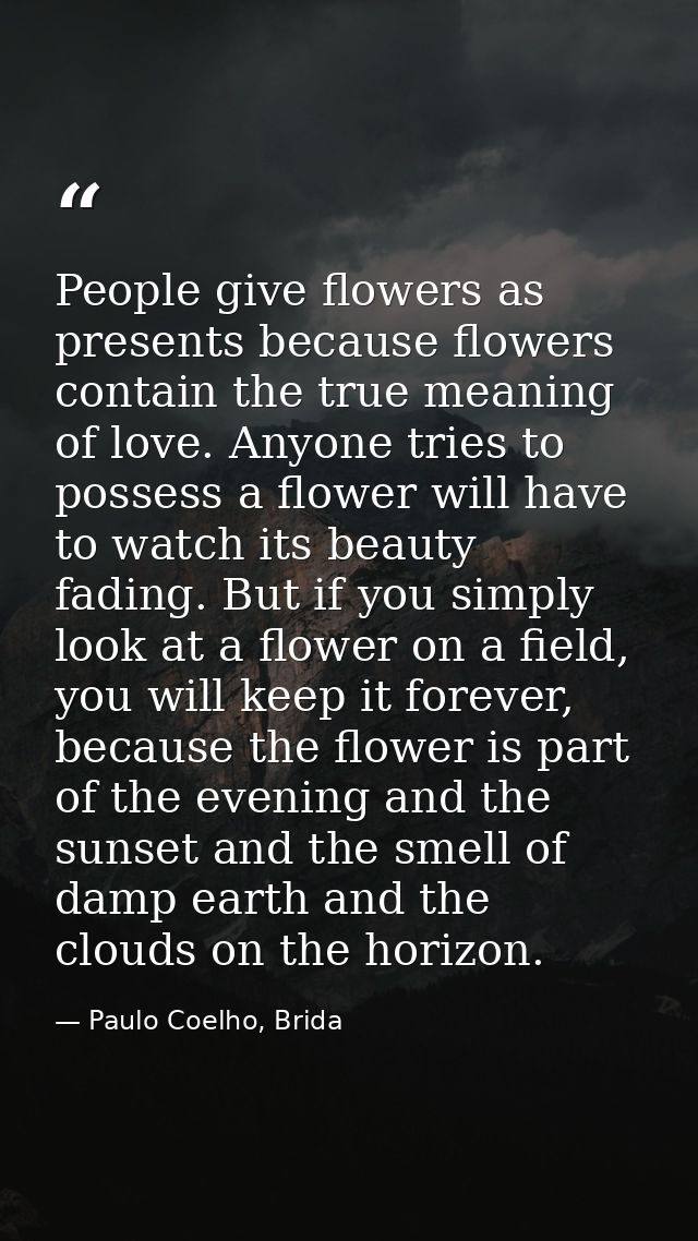People give flowers as presents because flowers contain the true meaning of love. Anyone tries to possess a flower will  — Paulo Coelho, Brida