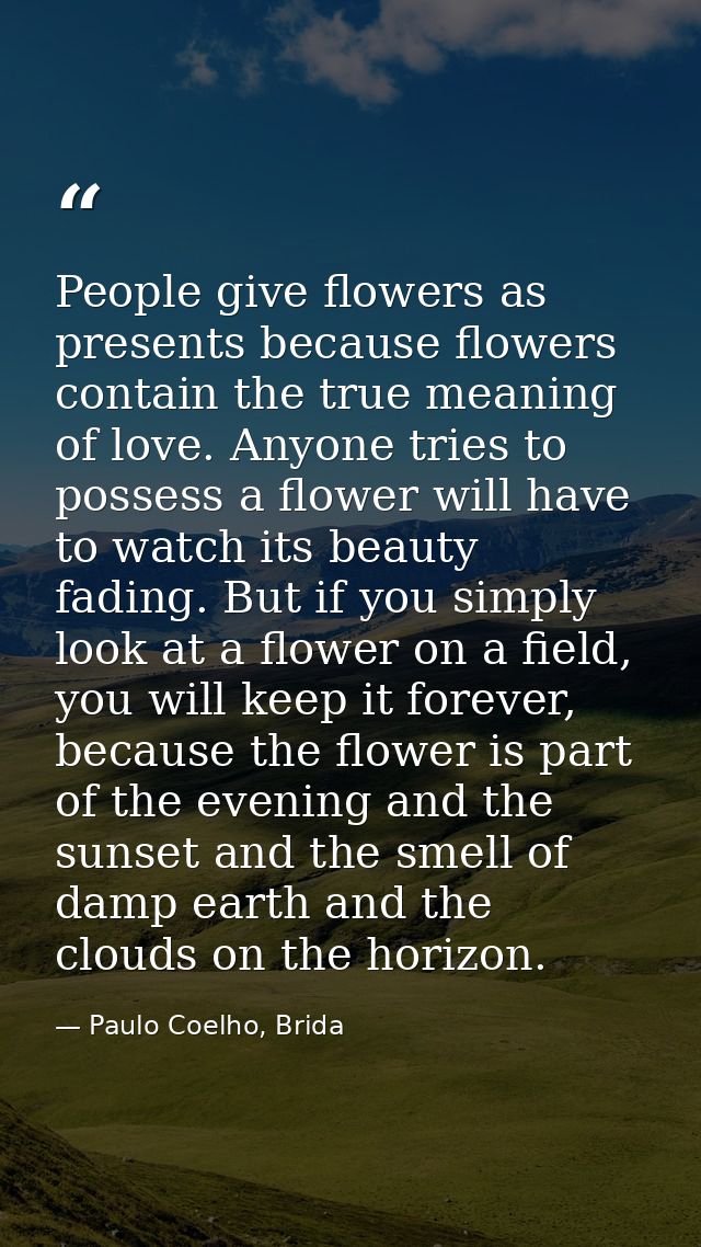People give flowers as presents because flowers contain the true meaning of love. Anyone tries to possess a flower will  — Paulo Coelho, Brida