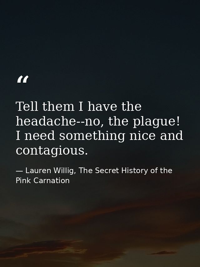 Tell them I have the headache--no, the plague! I need something nice and contagious. — Lauren Willig, The Secret History of the Pink Carnation