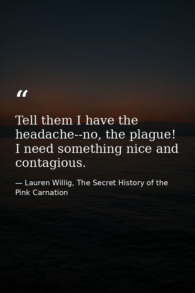 Tell them I have the headache--no, the plague! I need something nice and contagious. — Lauren Willig, The Secret History of the Pink Carnation